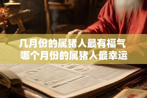 几月份的属猪人最有福气 哪个月份的属猪人最幸运