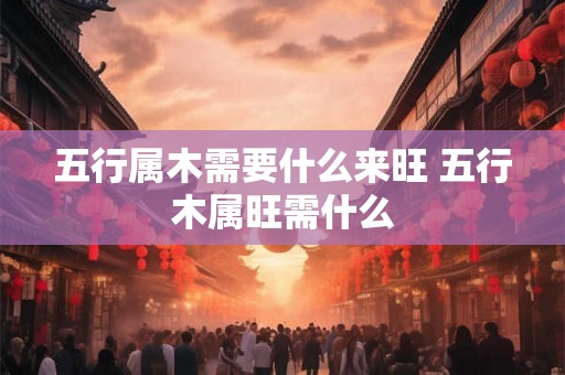 五行属木需要什么来旺 五行木属旺需什么