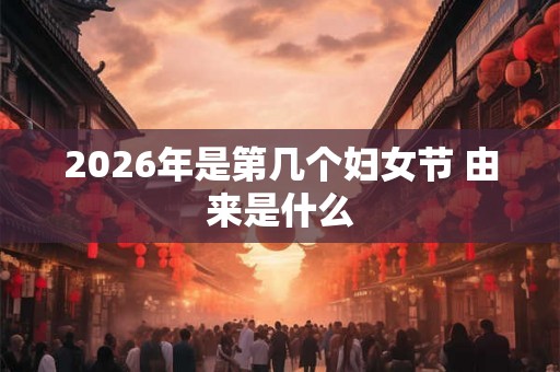2026年是第几个妇女节 由来是什么