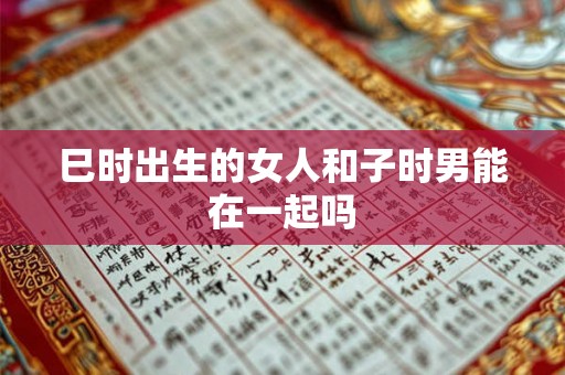 巳时出生的女人和子时男能在一起吗