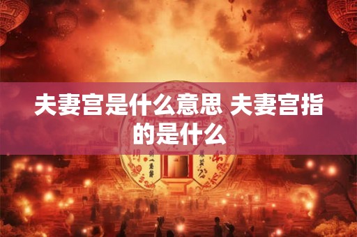 夫妻宫是什么意思 夫妻宫指的是什么