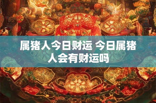 属猪人今日财运 今日属猪人会有财运吗