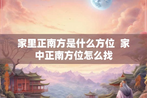 家里正南方是什么方位  家中正南方位怎么找