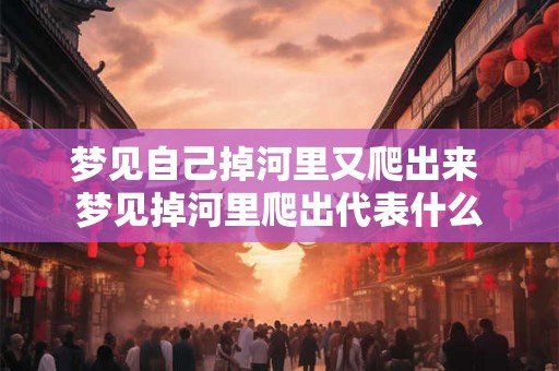 梦见自己掉河里又爬出来 梦见掉河里爬出代表什么