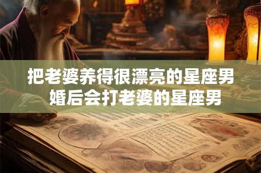 把老婆养得很漂亮的星座男  婚后会打老婆的星座男