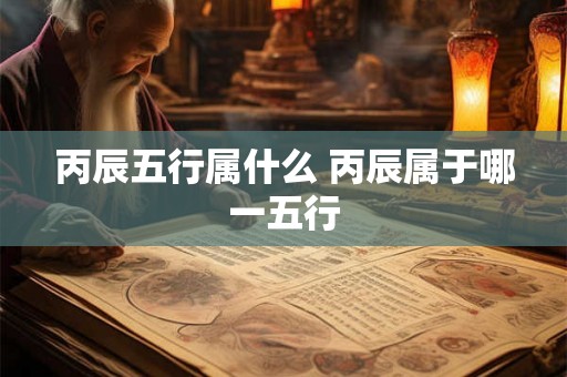 丙辰五行属什么 丙辰属于哪一五行