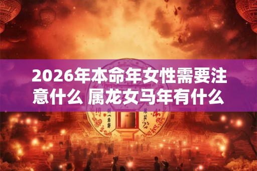 2026年本命年女性需要注意什么 属龙女马年有什么禁忌