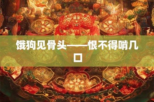 饿狗见骨头——恨不得啃几口 饿狗见骨头——恨不得啃几口