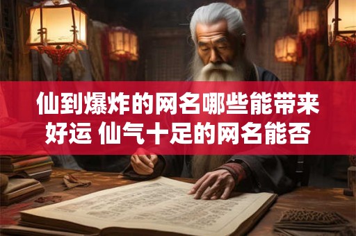 仙到爆炸的网名哪些能带来好运 仙气十足的网名能否招财进宝