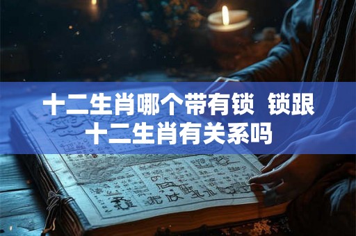 十二生肖哪个带有锁  锁跟十二生肖有关系吗
