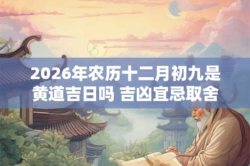 2026年农历十二月初九是黄道吉日吗 吉凶宜忌取舍有什么规则 2026年农历十二月初九是黄道吉日吗 吉凶宜忌取舍有什么规则