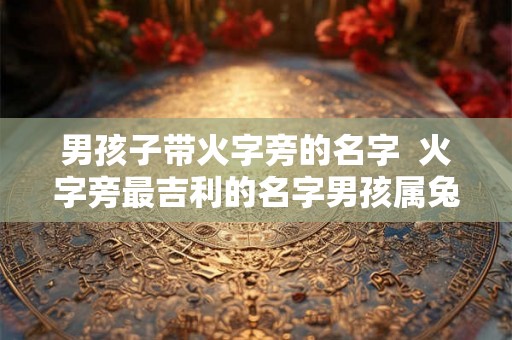 男孩子带火字旁的名字 火字旁最吉利的名字男孩属兔 男孩子带火字旁的名字 火字旁最吉利的名字男孩属兔