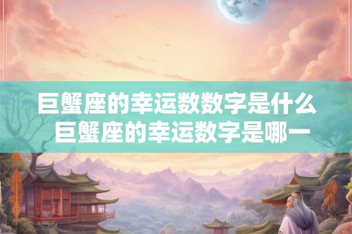 巨蟹座的幸运数数字是什么 巨蟹座的幸运数字是哪一个 巨蟹座的幸运数数字是什么 巨蟹座的幸运数字是哪一个