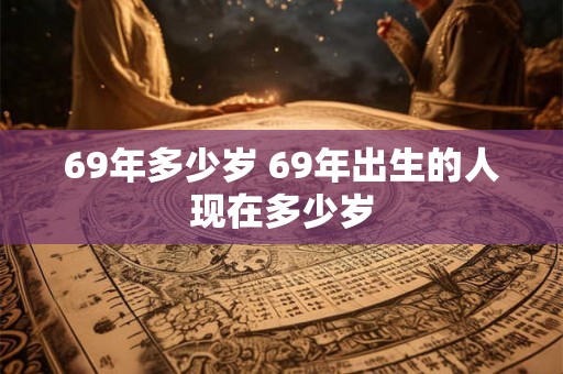 69年多少岁 69年出生的人现在多少岁 69年多少岁 69年出生的人现在多少岁