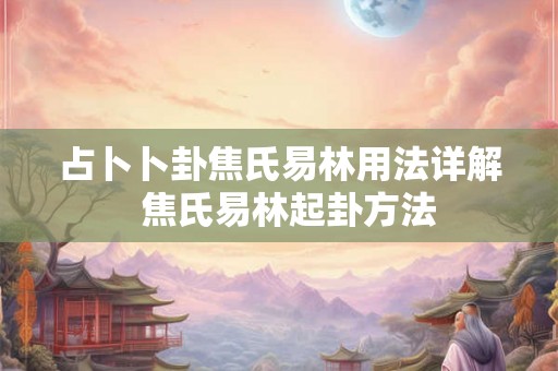 占卜卜卦焦氏易林用法详解 焦氏易林起卦方法 占卜卜卦焦氏易林用法详解 焦氏易林起卦方法