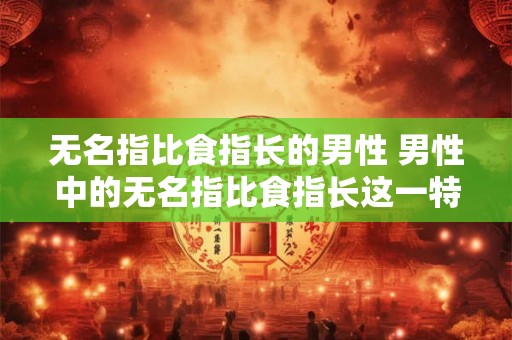 无名指比食指长的男性 男性中的无名指比食指长这一特殊生理现象有什么与性格健康等方面相关的研究