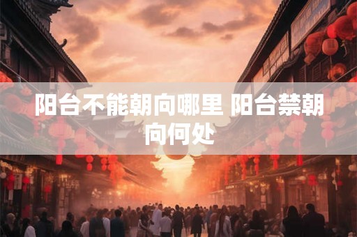 阳台不能朝向哪里 阳台禁朝向何处 阳台不能朝向哪里 阳台禁朝向何处