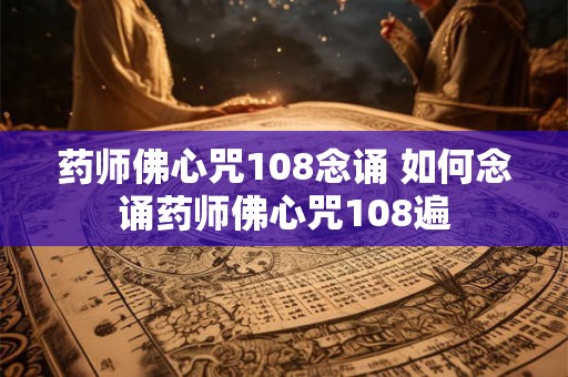 药师佛心咒108念诵 如何念诵药师佛心咒108遍 药师佛心咒108念诵 如何念诵药师佛心咒108遍