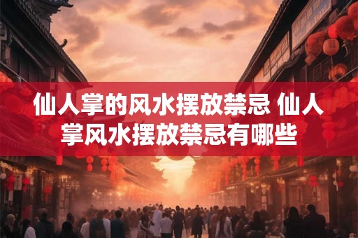 仙人掌的风水摆放禁忌 仙人掌风水摆放禁忌有哪些