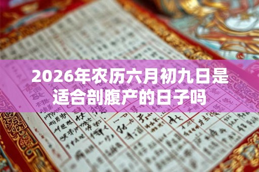 2026年农历六月初九日是适合剖腹产的日子吗 2026年农历六月初九日是适合剖腹产的日子吗