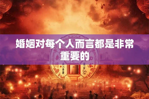婚姻对每个人而言都是非常重要的