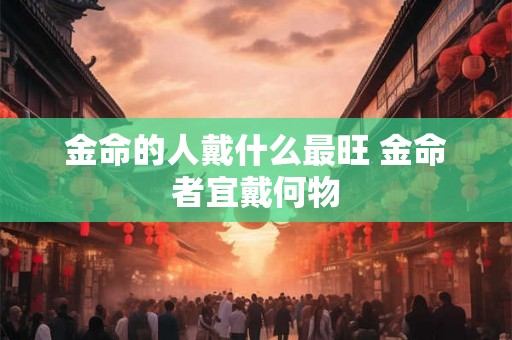 金命的人戴什么最旺 金命者宜戴何物