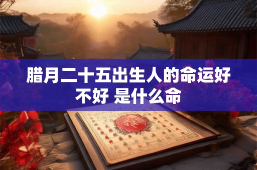 腊月二十五出生人的命运好不好 是什么命