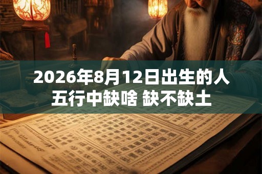2026年8月12日出生的人五行中缺啥 缺不缺土 2026年8月12日出生的人五行中缺啥 缺不缺土