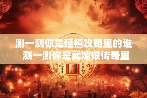 测一测你是延禧攻略里的谁  测一测你是武媚娘传奇里的谁
