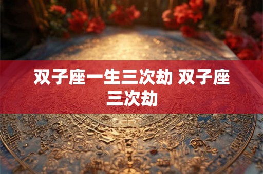 双子座一生三次劫 双子座三次劫