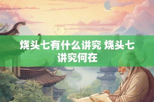 烧头七有什么讲究 烧头七讲究何在