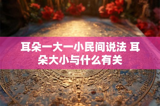 耳朵一大一小民间说法 耳朵大小与什么有关