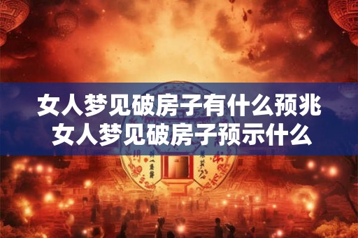 女人梦见破房子有什么预兆 女人梦见破房子预示什么