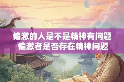 偏激的人是不是精神有问题 偏激者是否存在精神问题