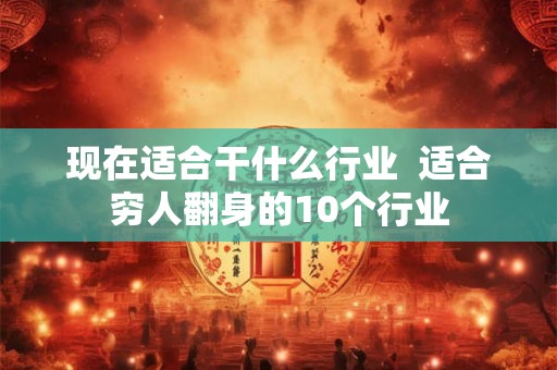 现在适合干什么行业  适合穷人翻身的10个行业