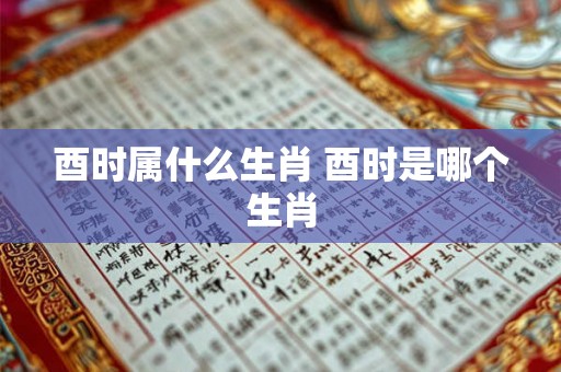 酉时属什么生肖 酉时是哪个生肖 酉时属什么生肖 酉时是哪个生肖