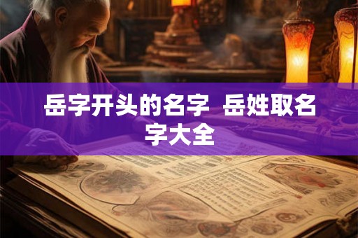 岳字开头的名字 岳姓取名字大全 岳字开头的名字 岳姓取名字大全