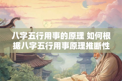 八字五行用事的原理 如何根据八字五行用事原理推断性格 八字五行用事的原理 如何根据八字五行用事原理推断性格