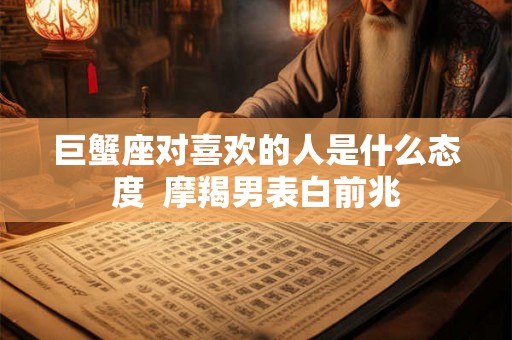 巨蟹座对喜欢的人是什么态度  摩羯男表白前兆