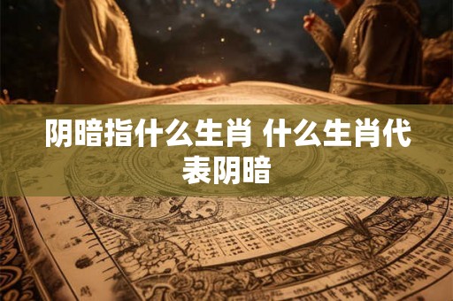 阴暗指什么生肖 什么生肖代表阴暗