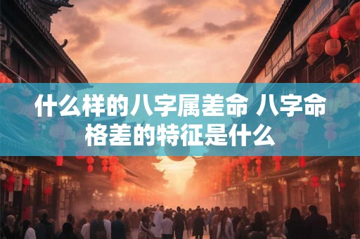 什么样的八字属差命 八字命格差的特征是什么