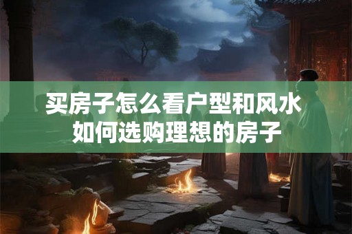 买房子怎么看户型和风水 如何选购理想的房子