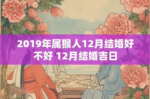 2019年属猴人12月结婚好不好 12月结婚吉日 2019年属猴人12月结婚好不好 12月结婚吉日