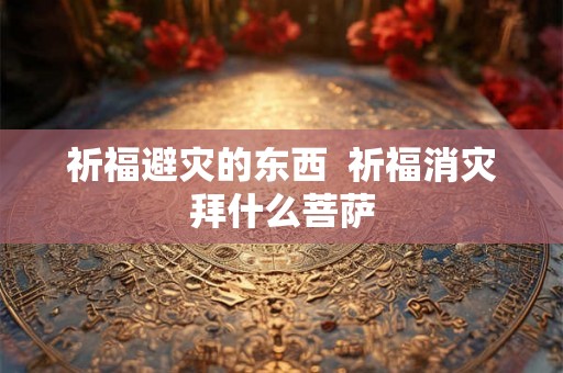 祈福避灾的东西  祈福消灾拜什么菩萨