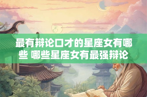 最有辩论口才的星座女有哪些 哪些星座女有最强辩论口才