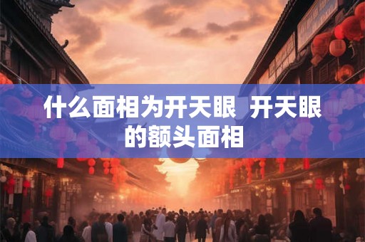 什么面相为开天眼  开天眼的额头面相