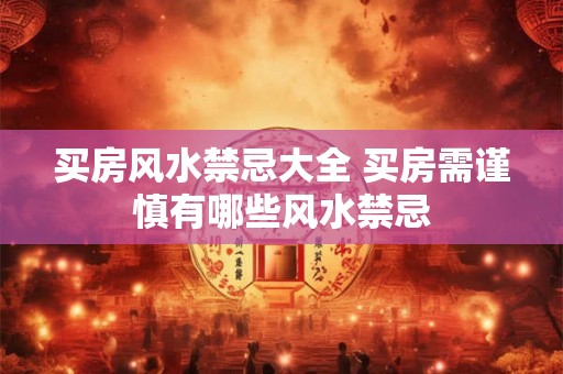 买房风水禁忌大全 买房需谨慎有哪些风水禁忌