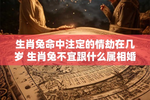 生肖兔命中注定的情劫在几岁 生肖兔不宜跟什么属相婚配 生肖兔命中注定的情劫在几岁 生肖兔不宜跟什么属相婚配