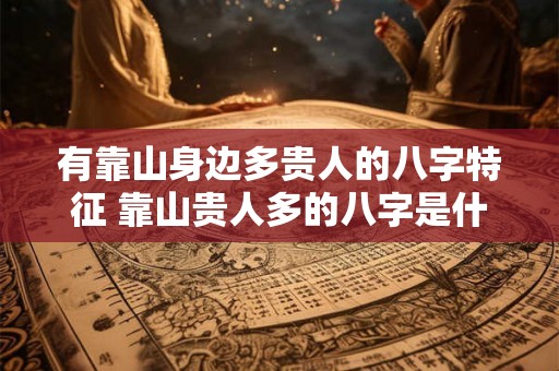 有靠山身边多贵人的八字特征 靠山贵人多的八字是什么