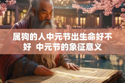 属狗的人中元节出生命好不好  中元节的象征意义